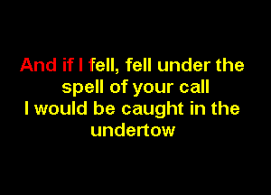 And if I fell, fell under the
spell of your call

I would be caught in the
undertow