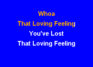 Whoa
That Loving Feeling
You've Lost

That Loving Feeling