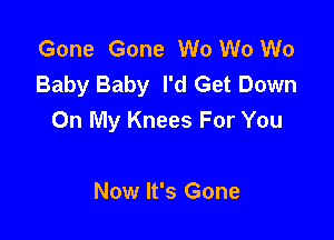 Gone Gone W0 W0 W0
Baby Baby I'd Get Down

On My Knees For You

Now It's Gone