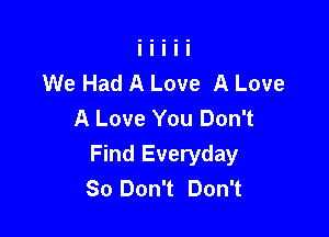 We Had A Love A Love
A Love You Don't

Find Everyday
80 Don't Don't