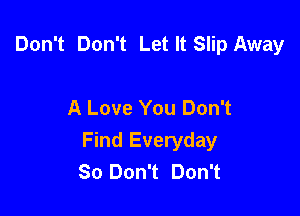 Don't Don't Let It Slip Away

A Love You Don't

Find Everyday
80 Don't Don't
