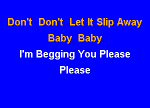 Don't Don't Let It Slip Away
Baby Baby

I'm Begging You Please

Please