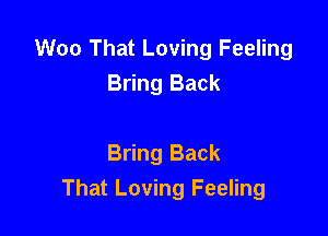 Woo That Loving Feeling
Bring Back

Bring Back
That Loving Feeling