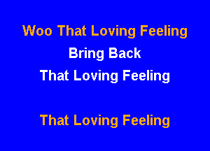 Woo That Loving Feeling
Bring Back
That Loving Feeling

That Loving Feeling
