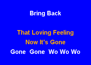 Bring Back

That Loving Feeling
Now It's Gone
Gone Gone W0 W0 W0