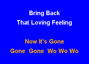 Bring Back
That Loving Feeling

Now It's Gone
Gone Gone W0 W0 W0