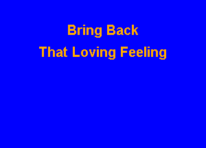 Bring Back
That Loving Feeling