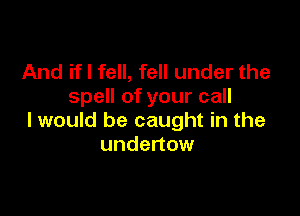 And if I fell, fell under the
spell of your call

I would be caught in the
undertow