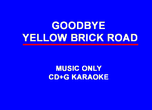 GOODBYE
YELLOW BRICK ROAD

MUSIC ONLY
001,6 KARAOKE