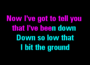 Now I've got to tell you
that I've been down

Down so low that
I hit the ground