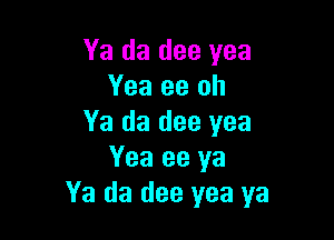 Ya da dee yea
Yea 93 oh

Ya da dee yea
Yea ee ya
Ya da dee yea ya