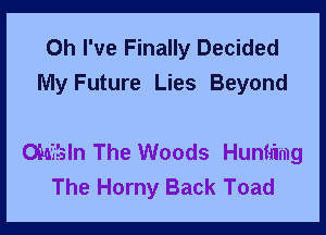 Oh I've Finally Decided
My Future Lies Beyond

Ohi'isln The Woods Hunti'lmg
The Horny Back Toad