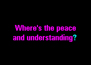 Where's the peace

and understanding?