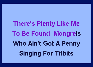 There's Plenty Like Me

To Be Found Mongrels
Who Ain't Got A Penny
Singing For Titbits