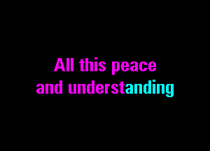 All this peace

and understanding