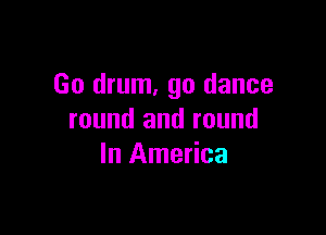 Go drum, go dance

round and round
In America