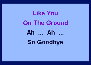 Like You
On The Ground
Ah Ah

So Goodbye