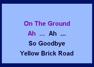 On The Ground
Ah Ah

So Goodbye
Yellow Brick Road