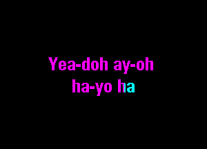 Yea-doh ay-oh

ha-yo ha