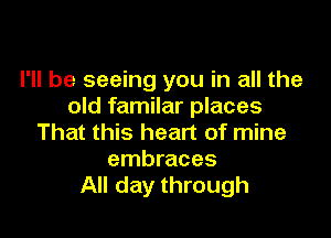 I'll be seeing you in all the
old familar places

That this head of mine
embraces
All day through