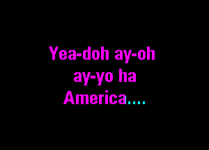 Yea-doh ay-oh

ay-yo ha
America...