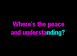 Where's the peace

and understanding?