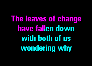 The leaves of change
have fallen down

with both of us
wondering why
