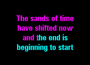 The sands of time
have shifted now

and the end is
beginning to start