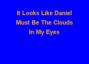 It Looks Like Daniel
Must Be The Clouds

In My Eyes