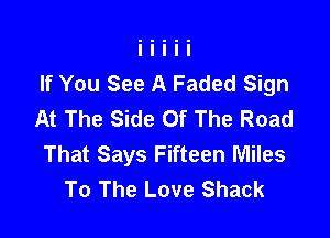 If You See A Faded Sign
At The Side Of The Road

That Says Fifteen Miles
To The Love Shack