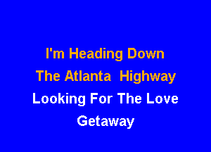 I'm Heading Down
The Atlanta Highway

Looking For The Love
Getaway