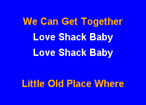 We Can Get Together
Love Shack Baby
Love Shack Baby

Little Old Place Where