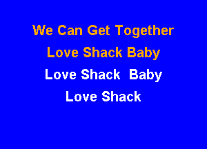 We Can Get Together
Love Shack Baby
Love Shack Baby

Love Shack