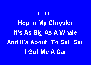 Hop In My Chrysler
It's As Big As A Whale

And It's About To Set Sail
I Got Me A Car