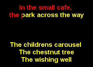 In the small cafe,
the park across the way

The childrens carousel
The chestnut tree
The wishing well