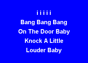 Bang Bang Bang
On The Door Baby

Knock A Little
Louder Baby