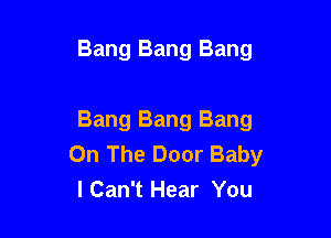 Bang Bang Bang

Bang Bang Bang
On The Door Baby
lCan't Hear You