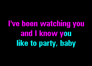 I've been watching you

and I know you
like to party, babyr