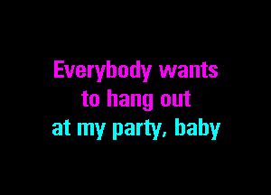 Everybody wants

to hang out
at my party, baby