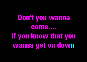 Don't you wanna
come....

If you know that you
wanna get on down