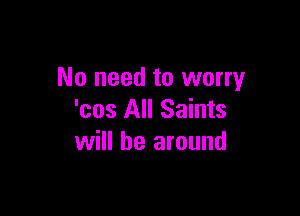 No need to worry

'cos All Saints
will be around