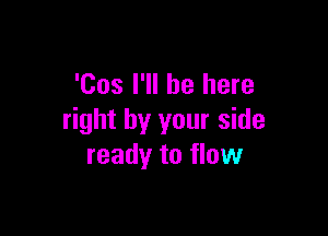 'Cos I'll be here

right by your side
ready to flow