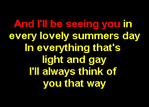 And I'll be seeing you in
every lovely summers day
In everything that's
light and gay
I'll always think of
you that way