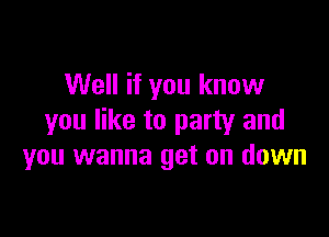 Well if you know

you like to party and
you wanna get on down