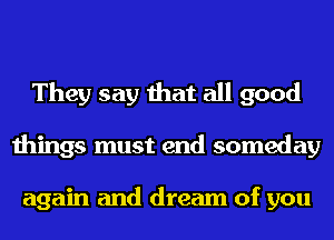 They say that all good
things must end someday

again and dream of you