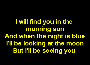 I will find you in the
morning sun
And when the night is blue
I'll be looking at the moon
But I'll be seeing you