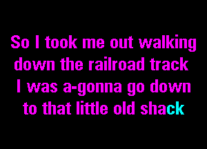 So I took me out walking
down the railroad track
I was a-gonna go down

to that little old shack
