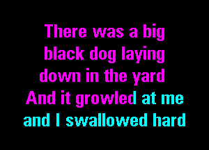 There was a big
black dog laying

down in the yard
And it growled at me
and I swallowed hard