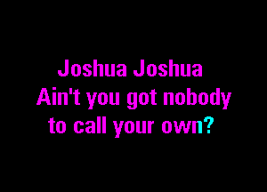 Joshua Joshua

Ain't you got nobody
to call your own?