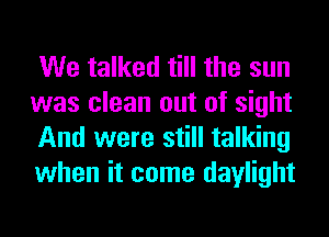 We talked till the sun
was clean out of sight
And were still talking
when it come daylight
